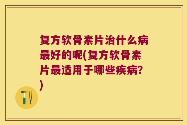 复方软骨素片什么好的呢(复方软骨素片适用于哪些?) 复方软骨素片什么好的呢(复方软骨素片适用于哪些?)