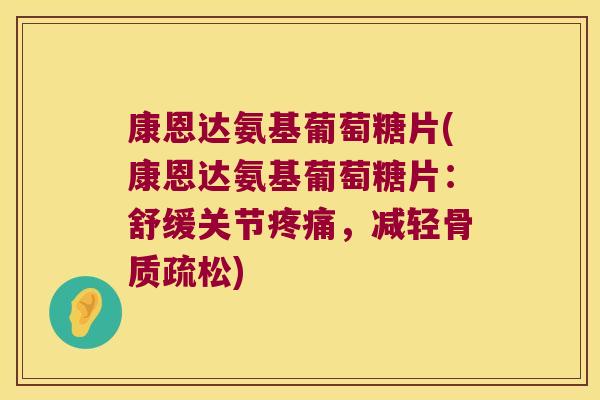 康恩达氨基葡萄糖片(康恩达氨基葡萄糖片:舒缓关节,减轻) 康恩达氨基葡萄糖片(康恩达氨基葡萄糖片:舒缓关节,减轻)