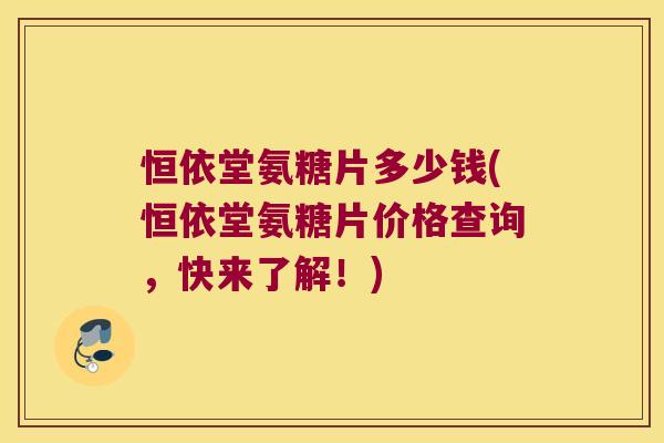 恒依堂氨糖片多少钱(恒依堂氨糖片价格查询,快来了解!) 恒依堂氨糖片多少钱(恒依堂氨糖片价格查询,快来了解!)