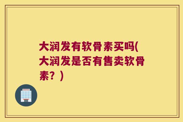 大润发有软骨素买吗(大润发是否有售卖软骨素?) 大润发有软骨素买吗(大润发是否有售卖软骨素?)