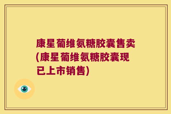 康星葡维氨糖胶囊售卖(康星葡维氨糖胶囊现已上市销售)