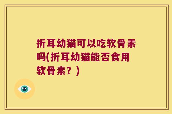 折耳幼猫可以吃软骨素吗(折耳幼猫能否食用软骨素？)