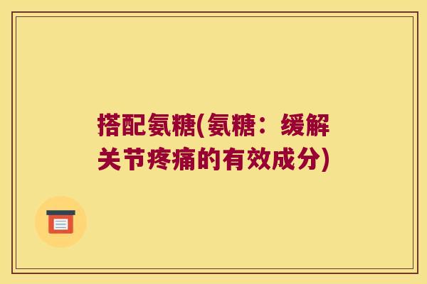 搭配氨糖(氨糖:缓解关节的有效成分) 搭配氨糖(氨糖:缓解关节的有效成分)