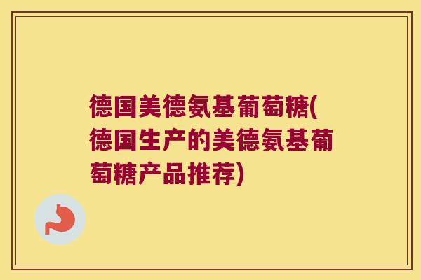 德国美德氨基葡萄糖(德国生产的美德氨基葡萄糖产品推荐) 德国美德氨基葡萄糖(德国生产的美德氨基葡萄糖产品推荐)