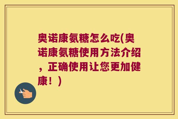 奥诺康氨糖怎么吃(奥诺康氨糖使用方法介绍，正确使用让您更加健康！)