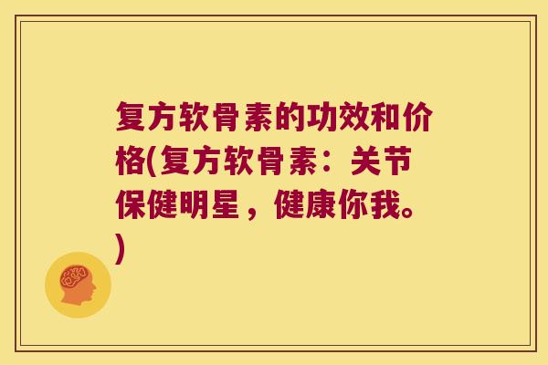 复方软骨素的功效和价格(复方软骨素：关节保健明星，健康你我。)