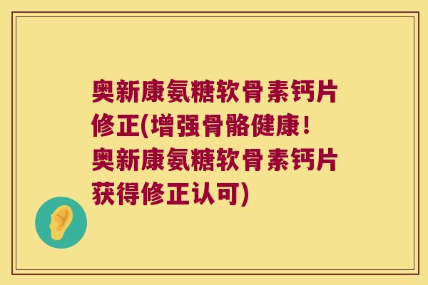 奥新康氨糖软骨素钙片修正(增强骨骼健康!奥新康氨糖软骨素钙片获得修正认可) 奥新康氨糖软骨素钙片修正(增强骨骼健康!奥新康氨糖软骨素钙片获得修正认可)