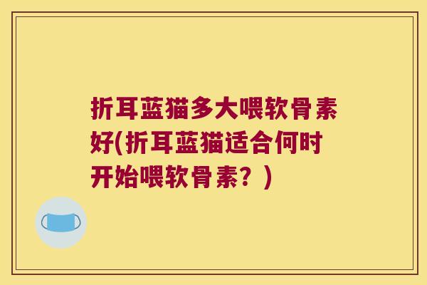 折耳蓝猫多大喂软骨素好(折耳蓝猫适合何时开始喂软骨素?) 折耳蓝猫多大喂软骨素好(折耳蓝猫适合何时开始喂软骨素?)