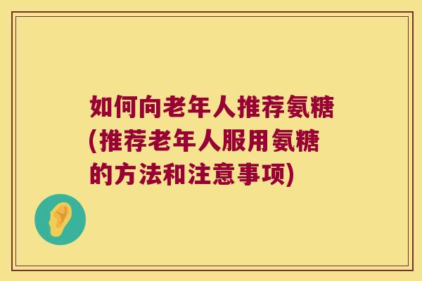 如何向老年人推荐氨糖(推荐老年人服用氨糖的方法和注意事项) 如何向老年人推荐氨糖(推荐老年人服用氨糖的方法和注意事项)