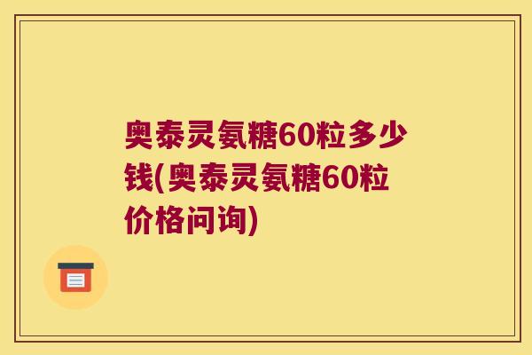 奥泰灵氨糖60粒多少钱(奥泰灵氨糖60粒价格问询)