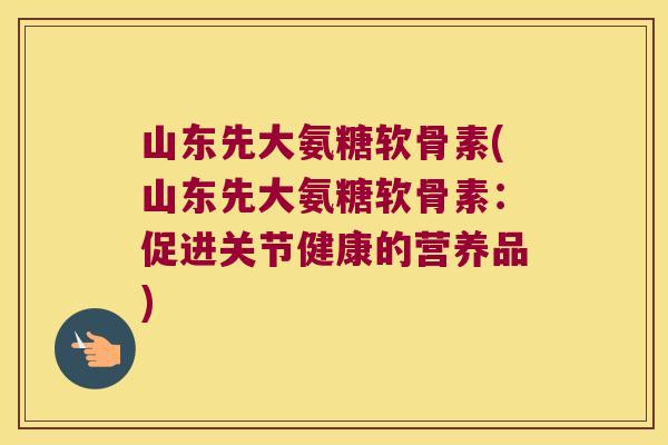 山东先大氨糖软骨素(山东先大氨糖软骨素：促进关节健康的营养品)