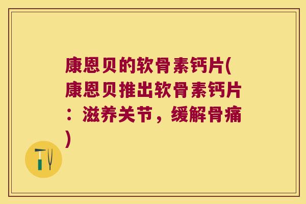 康恩贝的软骨素钙片(康恩贝推出软骨素钙片：滋养关节，缓解骨痛)