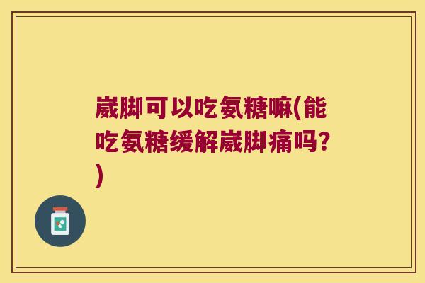 崴脚可以吃氨糖嘛(能吃氨糖缓解崴脚痛吗？)