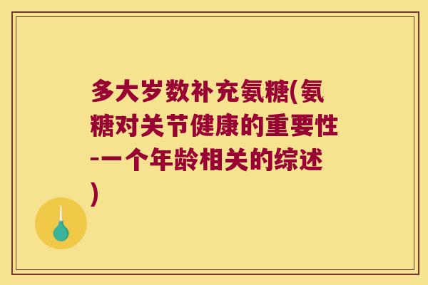 多大岁数补充氨糖(氨糖对关节健康的重要性-一个年龄相关的综述) 多大岁数补充氨糖(氨糖对关节健康的重要性-一个年龄相关的综述)