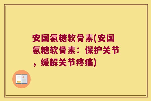 安国氨糖软骨素(安国氨糖软骨素:保护关节,缓解关节) 安国氨糖软骨素(安国氨糖软骨素:保护关节,缓解关节)