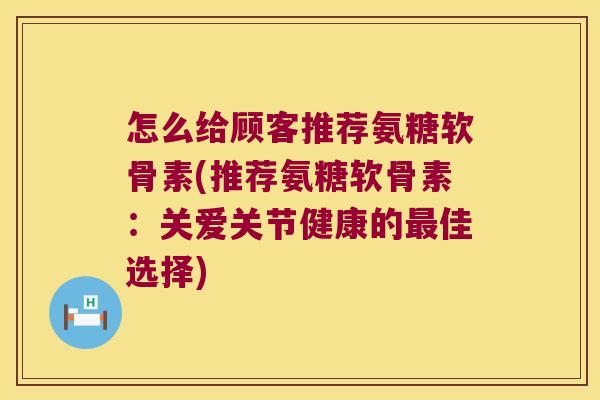 怎么给顾客推荐氨糖软骨素(推荐氨糖软骨素:关爱关节健康的佳选择) 怎么给顾客推荐氨糖软骨素(推荐氨糖软骨素:关爱关节健康的佳选择)