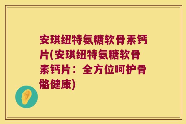 安琪纽特氨糖软骨素钙片(安琪纽特氨糖软骨素钙片:全方位呵护骨骼健康) 安琪纽特氨糖软骨素钙片(安琪纽特氨糖软骨素钙片:全方位呵护骨骼健康)