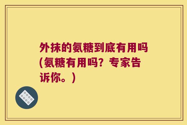 外抹的氨糖到底有用吗(氨糖有用吗？专家告诉你。)