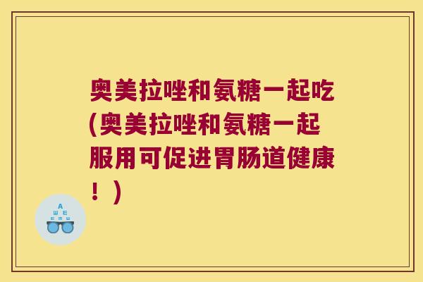 奥美拉唑和氨糖一起吃(奥美拉唑和氨糖一起服用可促进道健康！)