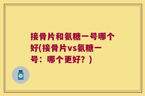 接骨片和氨糖一号哪个好(接骨片vs氨糖一号:哪个更好?) 接骨片和氨糖一号哪个好(接骨片vs氨糖一号:哪个更好?)