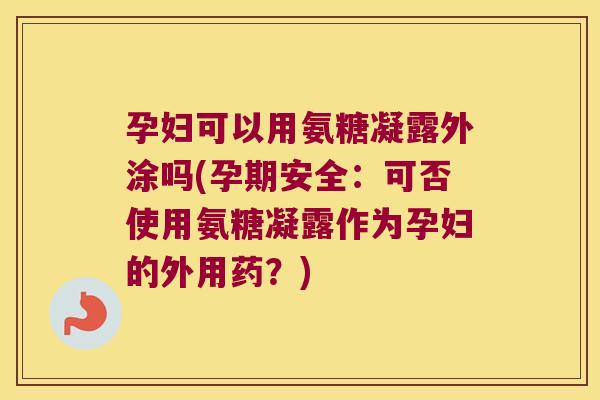 孕妇可以用氨糖凝露外涂吗(孕期安全：可否使用氨糖凝露作为孕妇的外用药？)