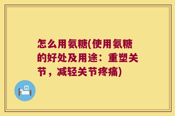 怎么用氨糖(使用氨糖的好处及用途：重塑关节，减轻关节)