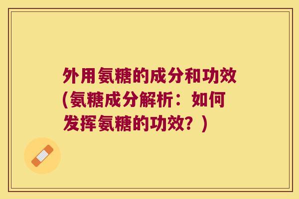 外用氨糖的成分和功效(氨糖成分解析:如何发挥氨糖的功效?) 外用氨糖的成分和功效(氨糖成分解析:如何发挥氨糖的功效?)