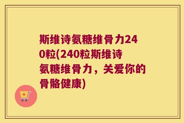 斯维诗氨糖维骨力240粒(240粒斯维诗氨糖维骨力，关爱你的骨骼健康)