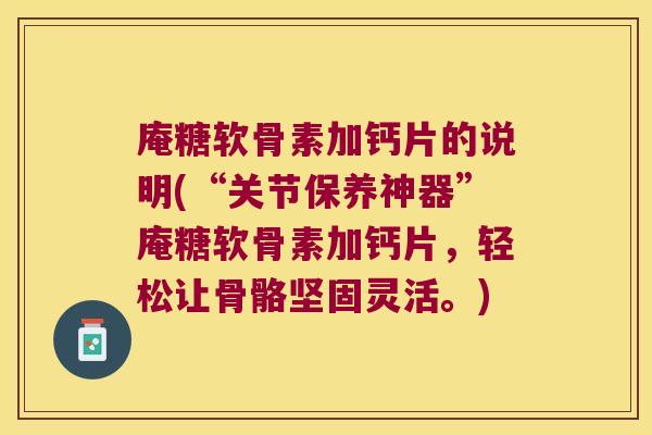 庵糖软骨素加钙片的说明(“关节保养神器”庵糖软骨素加钙片,轻松让骨骼坚固灵活。) 庵糖软骨素加钙片的说明(“关节保养神器”庵糖软骨素加钙片,轻松让骨骼坚固灵活。)