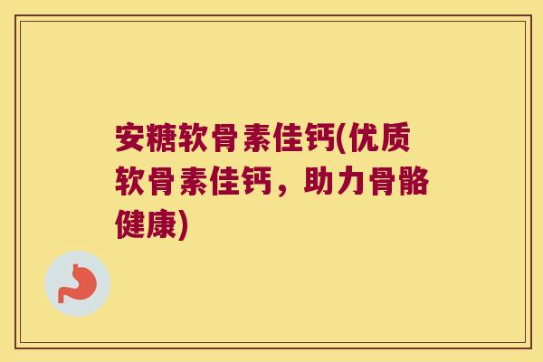 安糖软骨素佳钙(优质软骨素佳钙，助力骨骼健康)