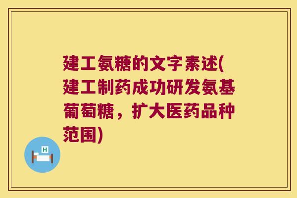 建工氨糖的文字素述(建工制药成功研发氨基葡萄糖,扩大医药品种范围) 建工氨糖的文字素述(建工制药成功研发氨基葡萄糖,扩大医药品种范围)