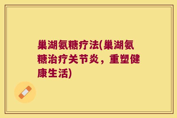 巢湖氨糖疗法(巢湖氨糖,重塑健康生活) 巢湖氨糖疗法(巢湖氨糖,重塑健康生活)