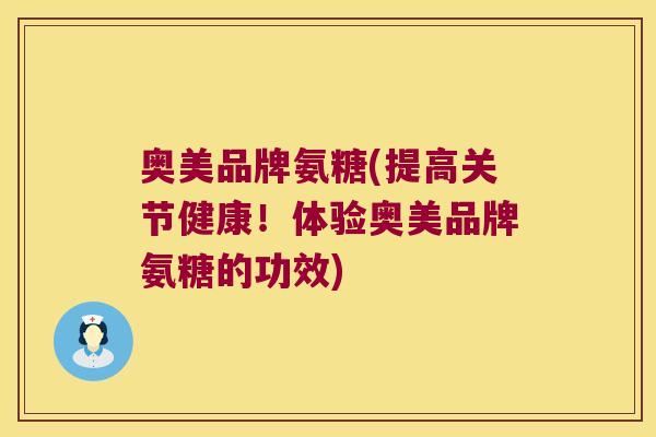 奥美品牌氨糖(提高关节健康!体验奥美品牌氨糖的功效) 奥美品牌氨糖(提高关节健康!体验奥美品牌氨糖的功效)