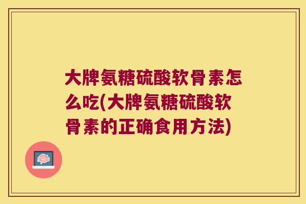 大牌氨糖硫酸软骨素怎么吃(大牌氨糖硫酸软骨素的正确食用方法) 大牌氨糖硫酸软骨素怎么吃(大牌氨糖硫酸软骨素的正确食用方法)