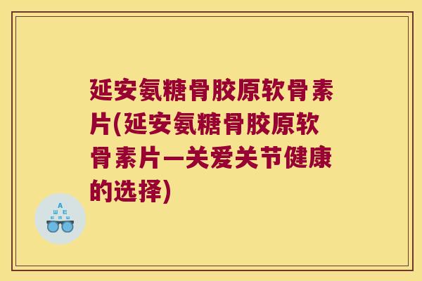 延安氨糖骨胶原软骨素片(延安氨糖骨胶原软骨素片—关爱关节健康的选择) 延安氨糖骨胶原软骨素片(延安氨糖骨胶原软骨素片—关爱关节健康的选择)