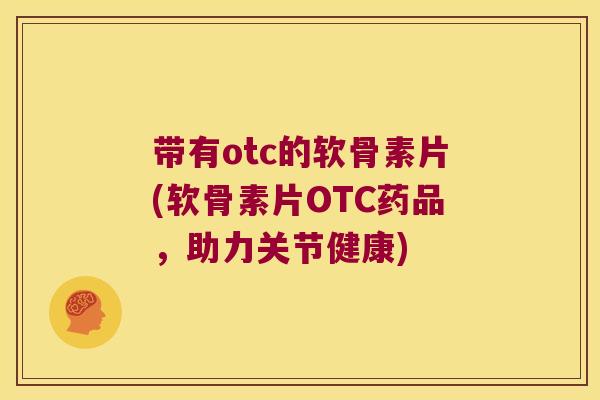 带有otc的软骨素片(软骨素片OTC药品,助力关节健康) 带有otc的软骨素片(软骨素片OTC药品,助力关节健康)