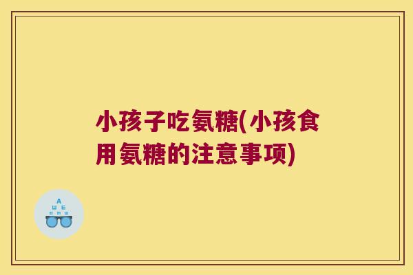 小孩子吃氨糖(小孩食用氨糖的注意事项) 小孩子吃氨糖(小孩食用氨糖的注意事项)