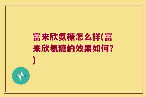 富来欣氨糖怎么样(富来欣氨糖的效果如何?) 富来欣氨糖怎么样(富来欣氨糖的效果如何?)