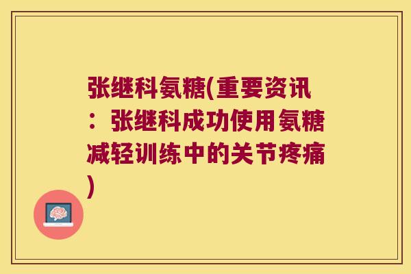 张继科氨糖(重要资讯:张继科成功使用氨糖减轻训练中的关节) 张继科氨糖(重要资讯:张继科成功使用氨糖减轻训练中的关节)