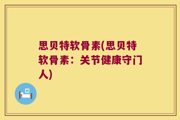 思贝特软骨素(思贝特软骨素:关节健康守门人) 思贝特软骨素(思贝特软骨素:关节健康守门人)