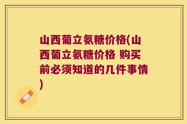 山西葡立氨糖价格(山西葡立氨糖价格 购买前必须知道的几件事情) 山西葡立氨糖价格(山西葡立氨糖价格 购买前必须知道的几件事情)