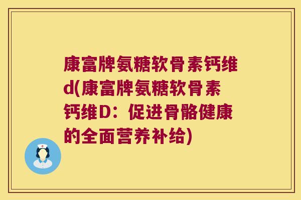 康富牌氨糖软骨素钙维d(康富牌氨糖软骨素钙维D:促进骨骼健康的全面营养补给) 康富牌氨糖软骨素钙维d(康富牌氨糖软骨素钙维D:促进骨骼健康的全面营养补给)