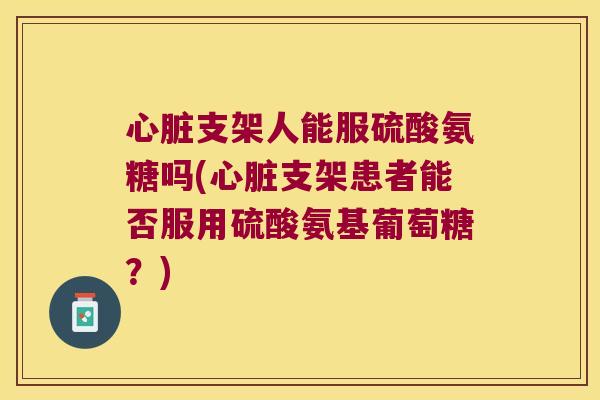 支架人能服硫酸氨糖吗(支架患者能否服用硫酸氨基葡萄糖？)