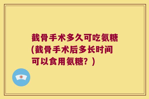 截骨手术多久可吃氨糖(截骨手术后多长时间可以食用氨糖？)