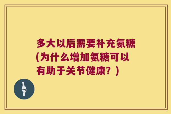 多大以后需要补充氨糖(为什么增加氨糖可以有助于关节健康?) 多大以后需要补充氨糖(为什么增加氨糖可以有助于关节健康?)