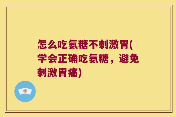 怎么吃氨糖不刺激胃(学会正确吃氨糖,避免刺激胃痛) 怎么吃氨糖不刺激胃(学会正确吃氨糖,避免刺激胃痛)