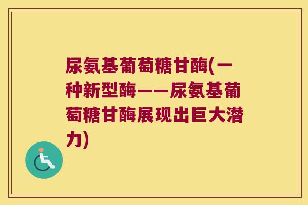 尿氨基葡萄糖甘酶(一种新型酶——尿氨基葡萄糖甘酶展现出巨大潜力) 尿氨基葡萄糖甘酶(一种新型酶——尿氨基葡萄糖甘酶展现出巨大潜力)