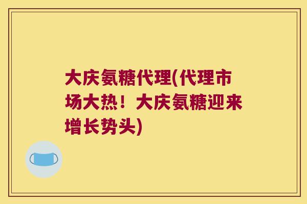 大庆氨糖代理(代理市场大热!大庆氨糖迎来增长势头) 大庆氨糖代理(代理市场大热!大庆氨糖迎来增长势头)
