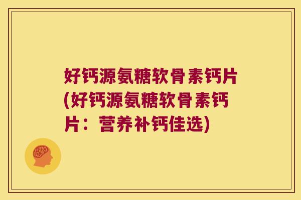 好钙源氨糖软骨素钙片(好钙源氨糖软骨素钙片：营养补钙佳选)
