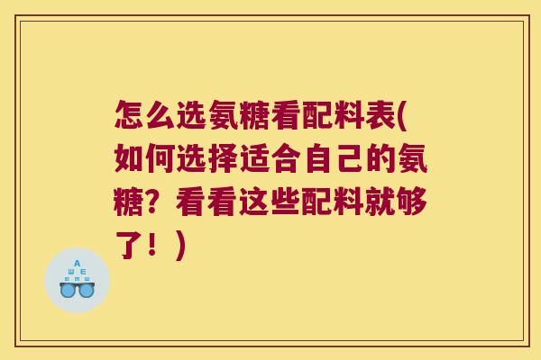 怎么选氨糖看配料表(如何选择适合自己的氨糖?看看这些配料就够了!) 怎么选氨糖看配料表(如何选择适合自己的氨糖?看看这些配料就够了!)